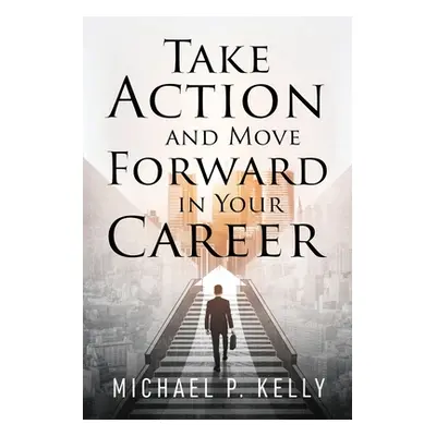 "Take Action and Move Forward in Your Career" - "" ("Kelly Michael P.")