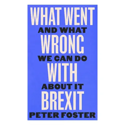 "What Went Wrong With Brexit" - "And What We Can Do About It" ("Foster Peter")