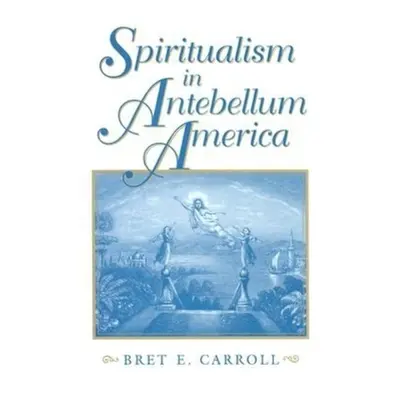 "Spiritualism in Antebellum America" - "" ("Carroll Bret E.")