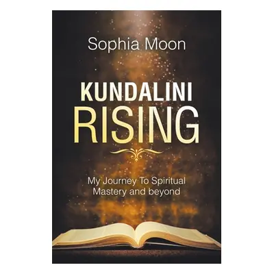 "Kundalini Rising: My Journey to Spiritual Mastery and Beyond" - "" ("Moon Sophia")