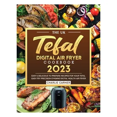 "The UK Tefal Digital Air Fryer Cookbook 2023: Easy & Delicious to Prepare Recipes for Your Tefa