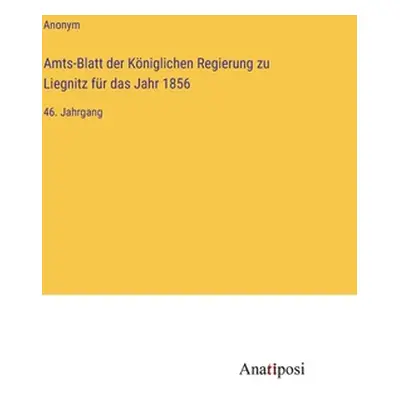 "Amts-Blatt der Kniglichen Regierung zu Liegnitz fr das Jahr 1856: 46. Jahrgang" - "" ("Anonym")