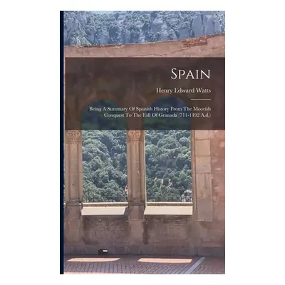 "Spain: Being A Summary Of Spanish History From The Moorish Conquest To The Fall Of Granada (711