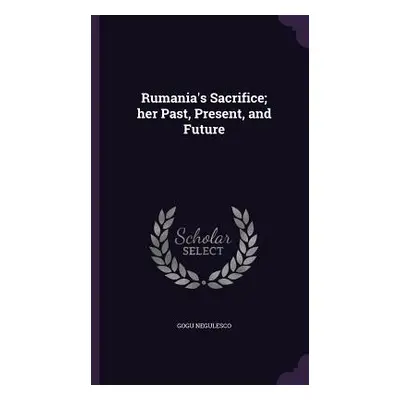 "Rumania's Sacrifice; her Past, Present, and Future" - "" ("Negulesco Gogu")