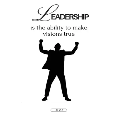 "Leadership is the ability to make visions true" - "" ("E Elio")