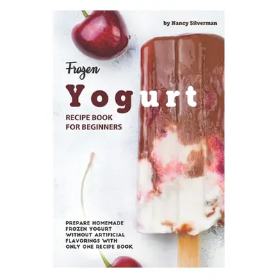 "Frozen Yogurt Recipe Book for Beginners: Prepare Homemade Frozen Yogurt Without Artificial Flav