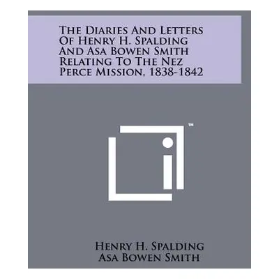 "The Diaries And Letters Of Henry H. Spalding And Asa Bowen Smith Relating To The Nez Perce Miss