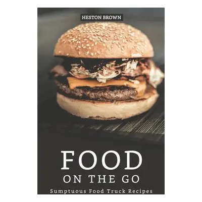 "Food on the go: Sumptuous Food Truck Recipes" - "" ("Brown Heston")