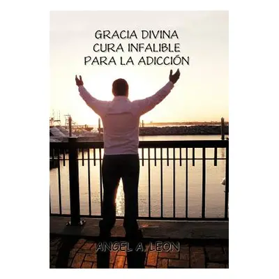 "Gracia Divina: Cura Infalible Para La Adiccion""" - "" ("Leon Angel A.")