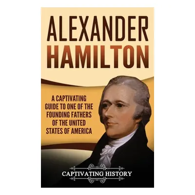 "Alexander Hamilton: A Captivating Guide to one of the Founding Fathers of the United States of 