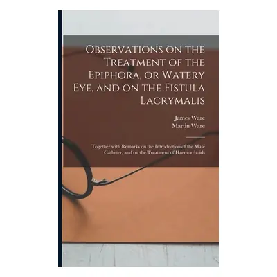 "Observations on the Treatment of the Epiphora, or Watery Eye, and on the Fistula Lacrymalis: To