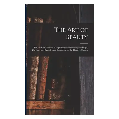 "The Art of Beauty; or, the Best Methods of Improving and Preserving the Shape, Carriage, and Co