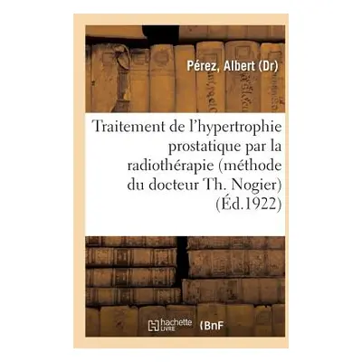 "Traitement de l'Hypertrophie Prostatique Par La Radiothrapie (Mthode Du Docteur Th. Nogier)" - 