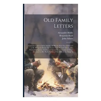 "Old Family Letters: Contains Letters of John Adams, All But the First Two Addressed to Dr. Benj