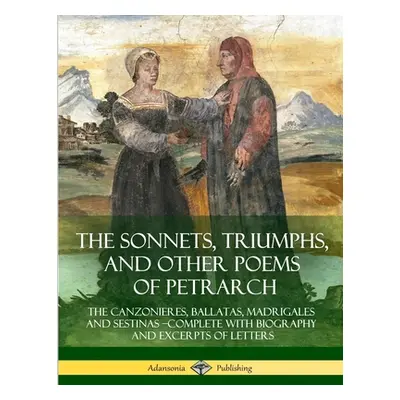 "The Sonnets, Triumphs, and Other Poems of Petrarch: The Canzonieres, Ballatas, Madrigales and S