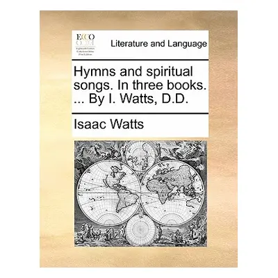 "Hymns and Spiritual Songs. in Three Books. ... by I. Watts, D.D." - "" ("Watts Isaac")