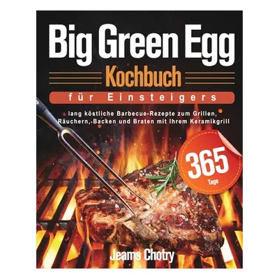 "Big Green Egg Kochbuch für Einsteiger: 365 Tage lang kstliche Barbecue-Rezepte zum Grillen, Ru