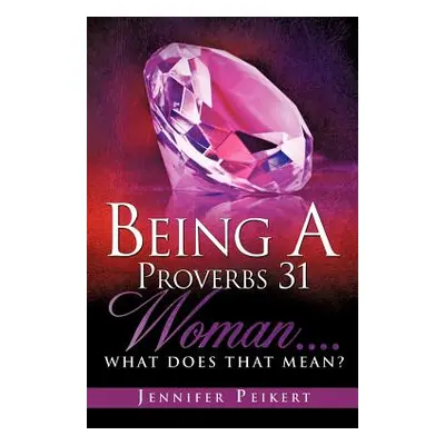 "Being A Proverbs 31 Woman....What Does That Mean?" - "" ("Peikert Jennifer")