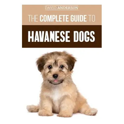 "The Complete Guide to Havanese Dogs: Everything You Need To Know To Successfully Find, Raise, T