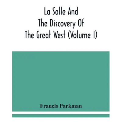 "La Salle And The Discovery Of The Great West (Volume I)" - "" ("Parkman Francis")