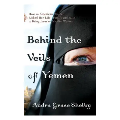 "Behind the Veils of Yemen: How an American Woman Risked Her Life, Family, and Faith to Bring Je