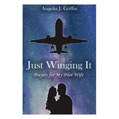 "Just Winging It: Prayers for My Pilot Wife" - "" ("Griffin Angelia J.")