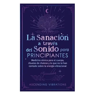 "La sanacin a travs del sonido para principiantes: Medicina snica para el cuerpo, rituales de ch