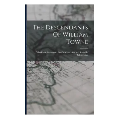 "The Descendants Of William Towne: Who Came To America On Or About 1630 And Settled In Salem, Ma