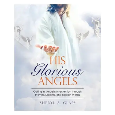 "His Glorious Angels: Calling in Angelic Intervention through Prayers, Dreams, and Spoken Words"