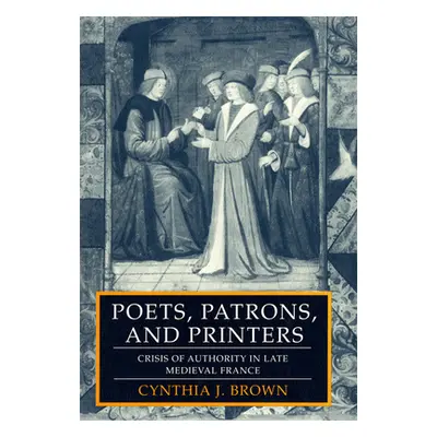 "Poets, Patrons, and Printers: Crisis of Authority in Late Medieval France" - "" ("Brown Cynthia