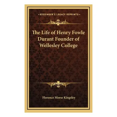 "The Life of Henry Fowle Durant Founder of Wellesley College" - "" ("Kingsley Florence Morse")