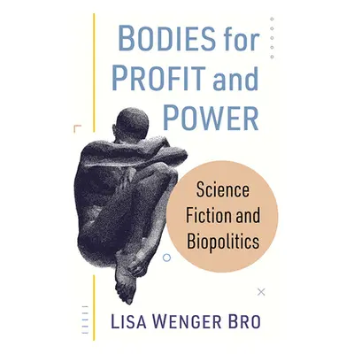 "Bodies for Profit and Power: Science Fiction and Biopolitics" - "" ("Bro Lisa Wenger")