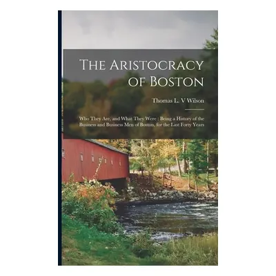 "The Aristocracy of Boston: Who They Are, and What They Were: Being a History of the Business an