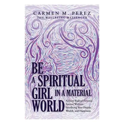 "Be a Spiritual Girl in a Material World: Achieve Radical Personal Success Without Sacrificing Y