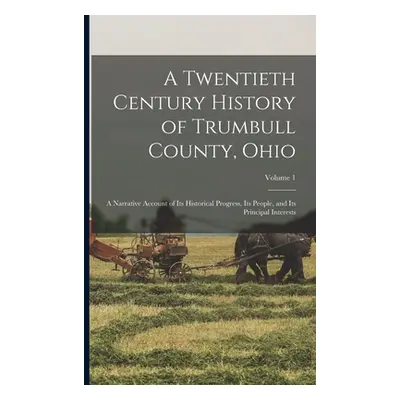 "A Twentieth Century History of Trumbull County, Ohio: A Narrative Account of Its Historical Pro