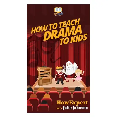 "How To Teach Drama To Kids: Your Step By Step Guide to Teaching Drama to Kids" - "" ("Howexpert