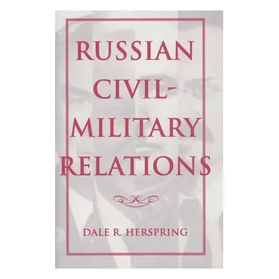 "Russian Civil-Military Relations" - "" ("Herspring Dale R.")