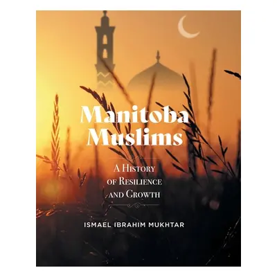 "Manitoba Muslims: A History of Resilience and Growth" - "" ("Mukhtar Ismael Ibrahim")