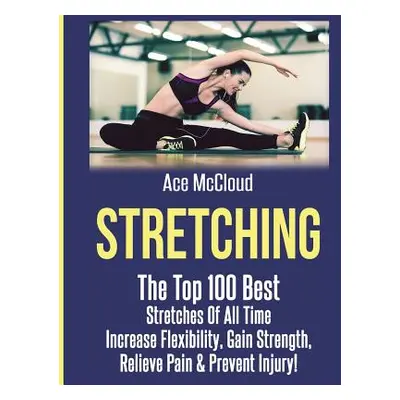 "Stretching: The Top 100 Best Stretches Of All Time: Increase Flexibility, Gain Strength, Reliev