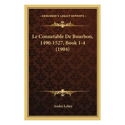 "Le Connetable De Bourbon, 1490-1527, Book 1-4 (1904)" - "" ("Lebey Andre")