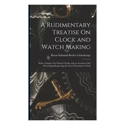 "A Rudimentary Treatise On Clock and Watch Making: With a Chapter On Church Clocks; and an Accou