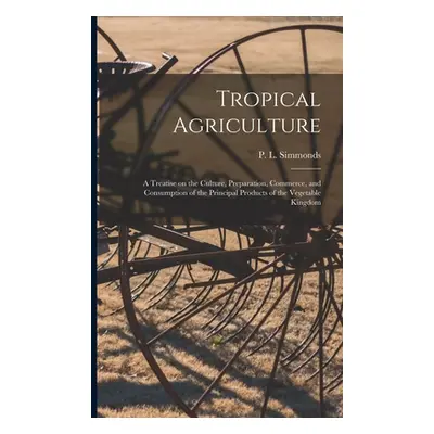 "Tropical Agriculture: a Treatise on the Culture, Preparation, Commerce, and Consumption of the 