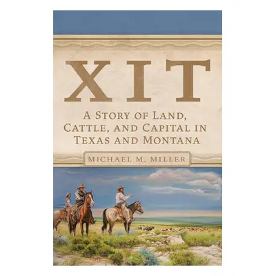 "Xit: A Story of Land, Cattle, and Capital in Texas and Montana" - "" ("Miller Michael M.")