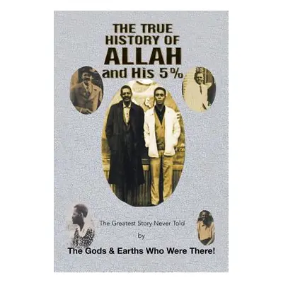 "The True History of Allah and His 5%: The Greatest Story Never Told by the Gods & Earths Who We