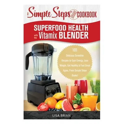 "Superfood Health with the Vitamix Blender: A Simple Steps Brand Cookbook: 101 Delicious Smoothi