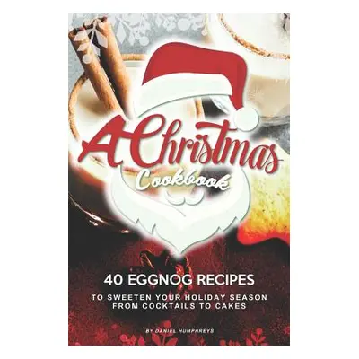 "A Christmas Cookbook: 40 Eggnog Recipes to Sweeten Your Holiday Season - From Cocktails to Cake