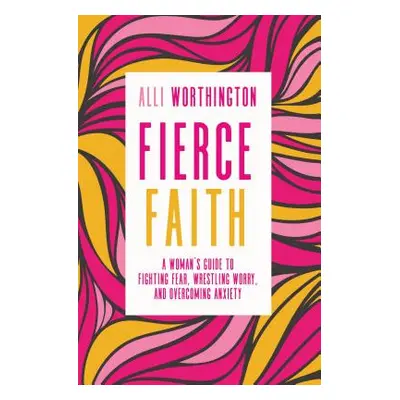 "Fierce Faith: A Woman's Guide to Fighting Fear, Wrestling Worry, and Overcoming Anxiety" - "" (