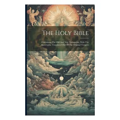 "The Holy Bible: Containing The Old And New Testaments, With The Apocrypha: Translated Out Of Th