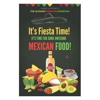 "It's Fiesta Time! It's Time for Some Awesome Mexican Food!: The Ultimate Mexican Cookbook" - ""