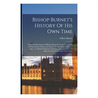 "Bishop Burnet's History Of His Own Time: From The Restoration Of King Charles Ii To The Conclus